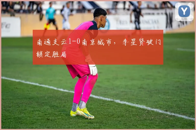 南通支云1-0南京城市,李星贤破门锁定胜局