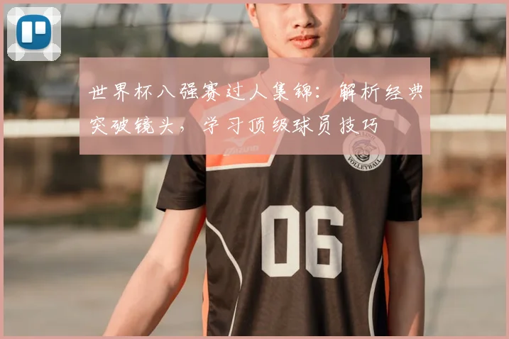 世界杯八强赛过人集锦：解析经典突破镜头，学习顶级球员技巧