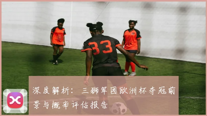 深度解析:三狮军团欧洲杯夺冠前景与概率评估报告