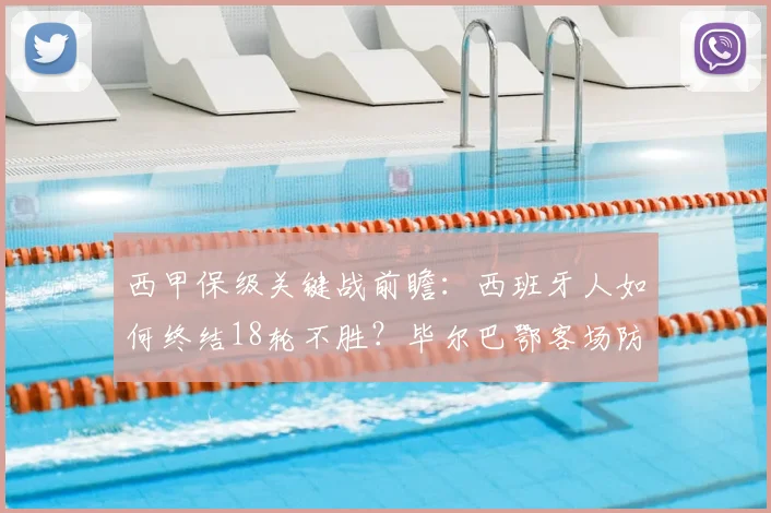 西甲保级关键战前瞻：西班牙人如何终结18轮不胜？毕尔巴鄂客场防守成突破口