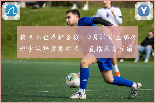 捷克队世界杯备战：5月31日主场对科索沃热身赛时间、直播及看点前瞻