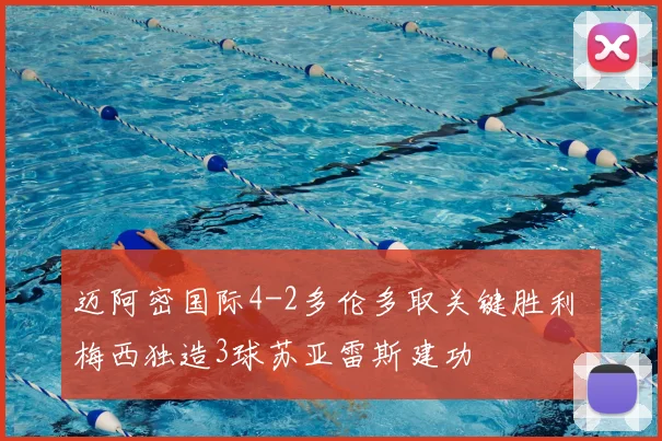 迈阿密国际4-2多伦多取关键胜利 梅西独造3球苏亚雷斯建功