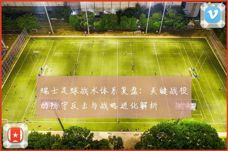 瑞士足球战术体系复盘:关键战役的防守反击与战略进化解析