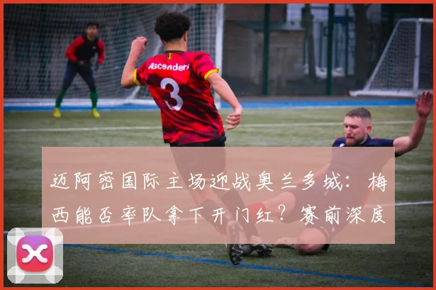 迈阿密国际主场迎战奥兰多城：梅西能否率队拿下开门红？赛前深度分析与战术前瞻
