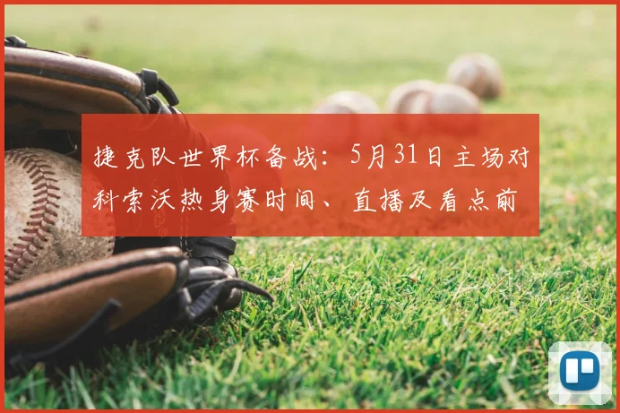 捷克队世界杯备战：5月31日主场对科索沃热身赛时间、直播及看点前瞻