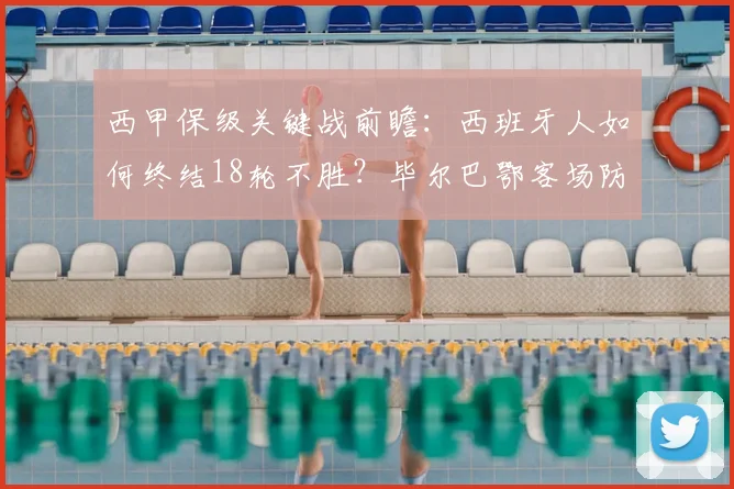 西甲保级关键战前瞻：西班牙人如何终结18轮不胜？毕尔巴鄂客场防守成突破口