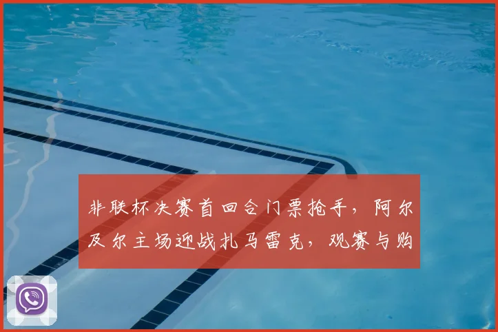 非联杯决赛首回合门票抢手，阿尔及尔主场迎战扎马雷克，观赛与购票指南