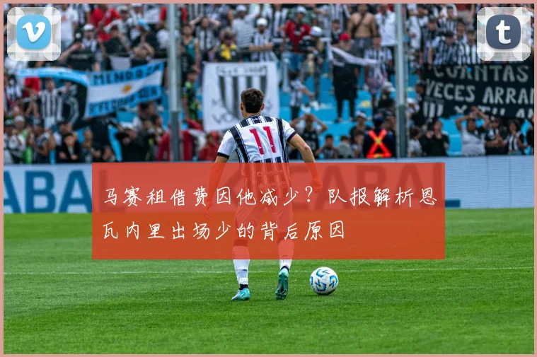马赛租借费因他减少？队报解析恩瓦内里出场少的背后原因
