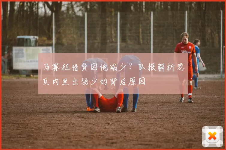 马赛租借费因他减少？队报解析恩瓦内里出场少的背后原因